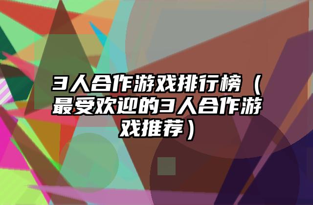 3人合作游戏排行榜（最受欢迎的3人合作游戏推荐）