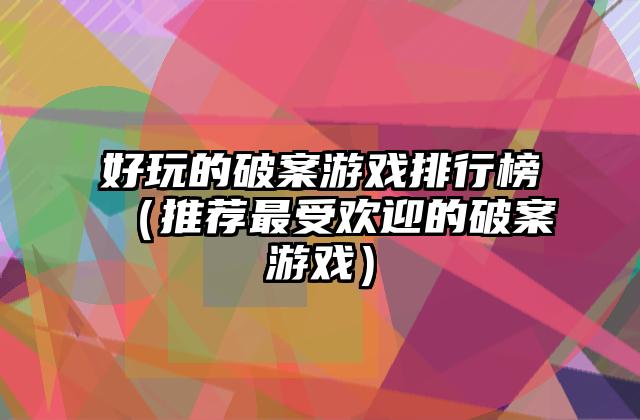 好玩的破案游戏排行榜（推荐最受欢迎的破案游戏）