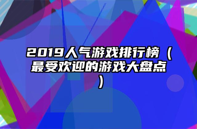 2019人气游戏排行榜（最受欢迎的游戏大盘点）