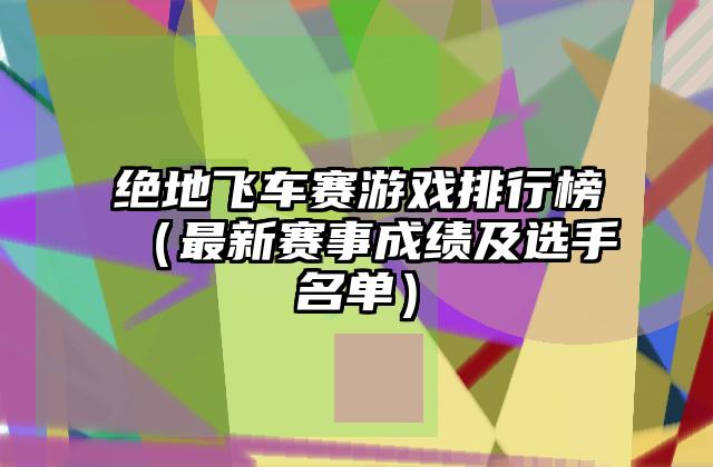 绝地飞车赛游戏排行榜（最新赛事成绩及选手名单）