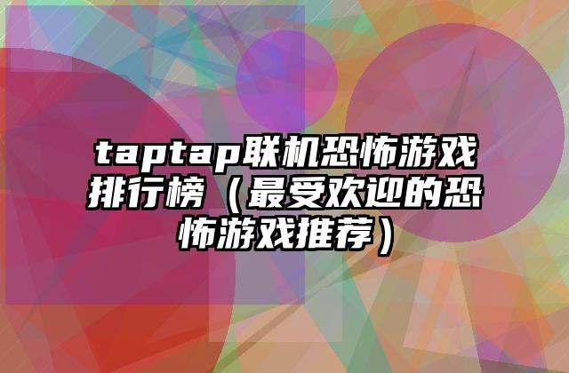 taptap联机恐怖游戏排行榜（最受欢迎的恐怖游戏推荐）