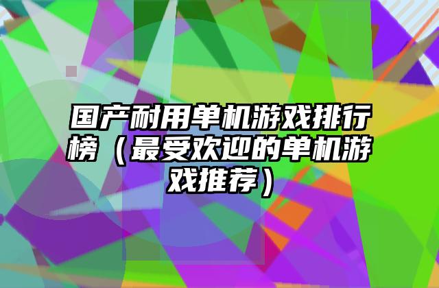 国产耐用单机游戏排行榜（最受欢迎的单机游戏推荐）