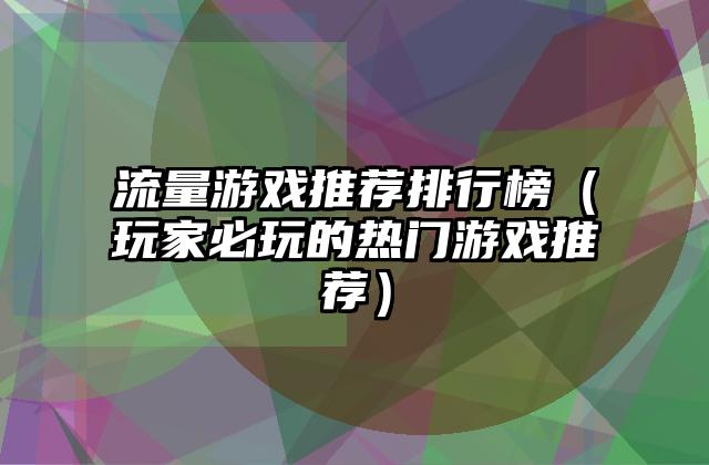 流量游戏推荐排行榜（玩家必玩的热门游戏推荐）