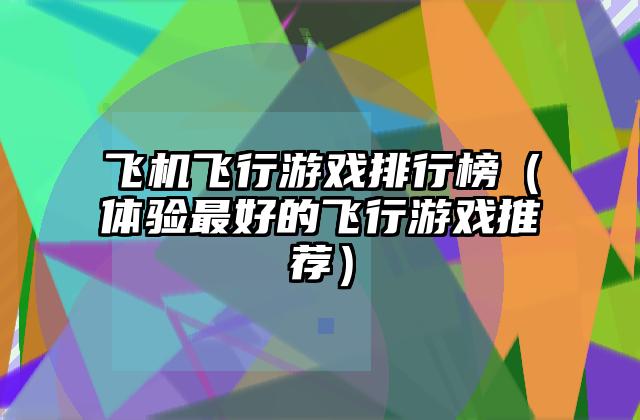 飞机飞行游戏排行榜（体验最好的飞行游戏推荐）