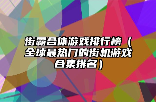 街霸合体游戏排行榜（全球最热门的街机游戏合集排名）