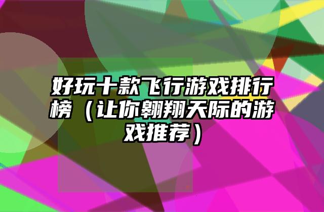 好玩十款飞行游戏排行榜（让你翱翔天际的游戏推荐）