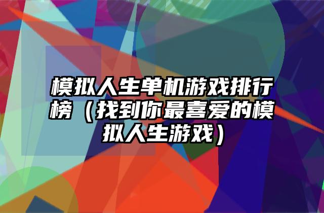 模拟人生单机游戏排行榜（找到你最喜爱的模拟人生游戏）