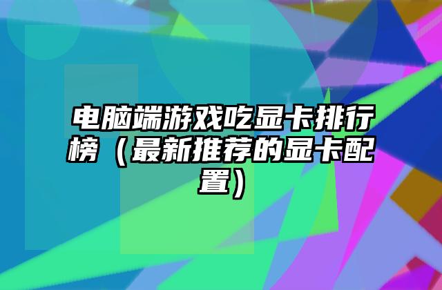 电脑端游戏吃显卡排行榜（最新推荐的显卡配置）