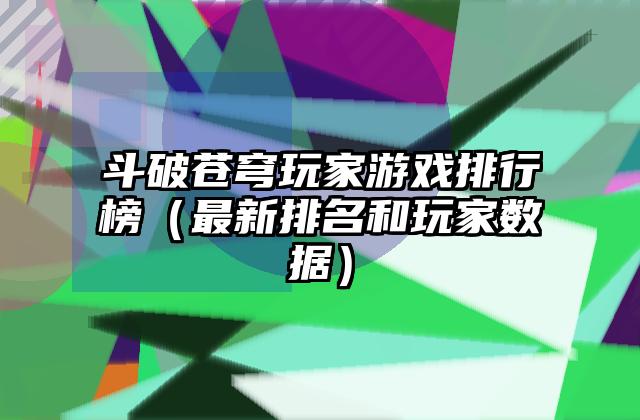 斗破苍穹玩家游戏排行榜（最新排名和玩家数据）