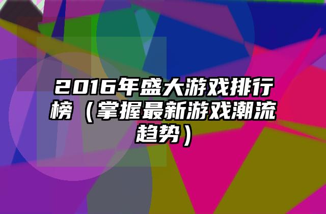 2016年盛大游戏排行榜（掌握最新游戏潮流趋势）