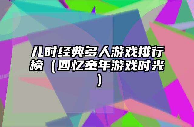 儿时经典多人游戏排行榜（回忆童年游戏时光）