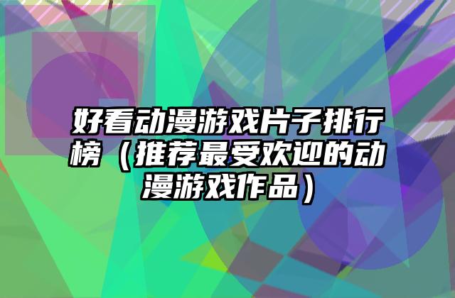 好看动漫游戏片子排行榜（推荐最受欢迎的动漫游戏作品）