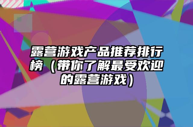 露营游戏产品推荐排行榜（带你了解最受欢迎的露营游戏）