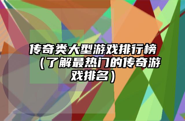 传奇类大型游戏排行榜（了解最热门的传奇游戏排名）