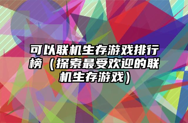 可以联机生存游戏排行榜（探索最受欢迎的联机生存游戏）