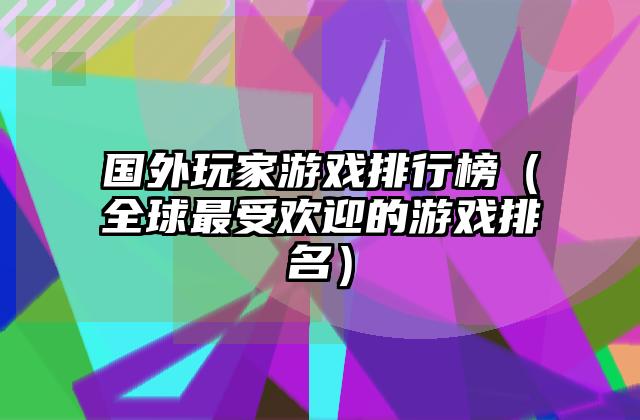 国外玩家游戏排行榜（全球最受欢迎的游戏排名）