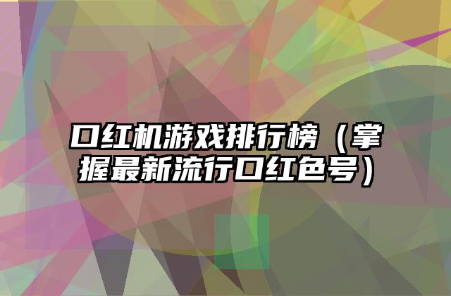 口红机游戏排行榜（掌握最新流行口红色号）