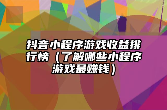 抖音小程序游戏收益排行榜（了解哪些小程序游戏最赚钱）
