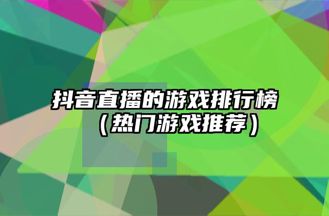 抖音直播的游戏排行榜（热门游戏推荐）