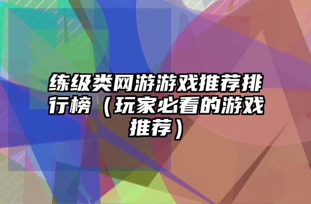 练级类网游游戏推荐排行榜（玩家必看的游戏推荐）