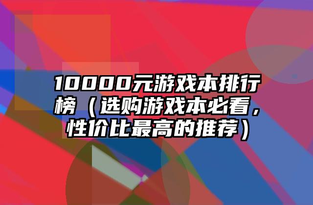 10000元游戏本排行榜（选购游戏本必看，性价比最高的推荐）
