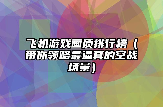 飞机游戏画质排行榜（带你领略最逼真的空战场景）