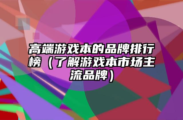 高端游戏本的品牌排行榜（了解游戏本市场主流品牌）