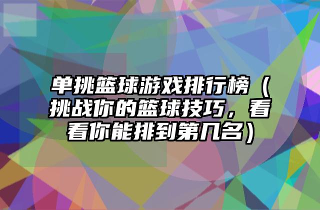单挑篮球游戏排行榜（挑战你的篮球技巧，看看你能排到第几名）