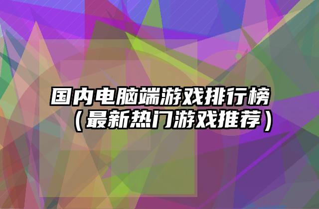 国内电脑端游戏排行榜（最新热门游戏推荐）
