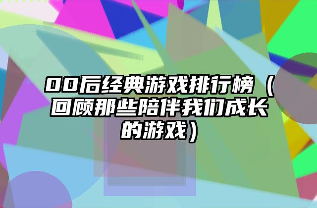 00后经典游戏排行榜（回顾那些陪伴我们成长的游戏）
