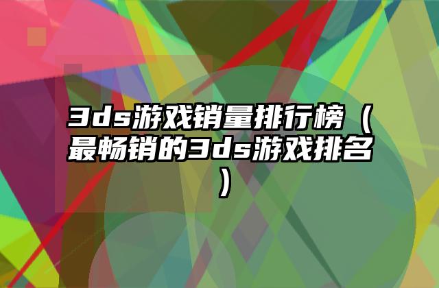 3ds游戏销量排行榜（最畅销的3ds游戏排名）
