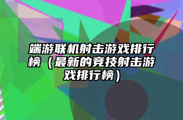 端游联机射击游戏排行榜（最新的竞技射击游戏排行榜）