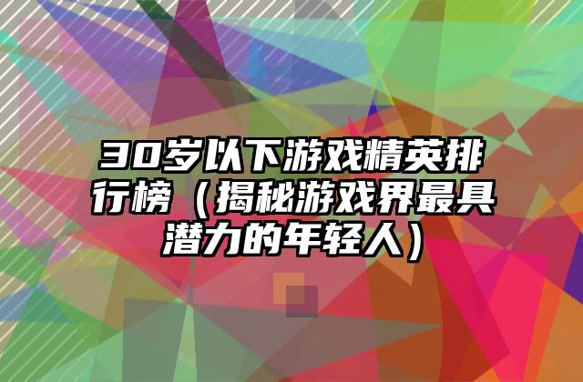30岁以下游戏精英排行榜（揭秘游戏界最具潜力的年轻人）