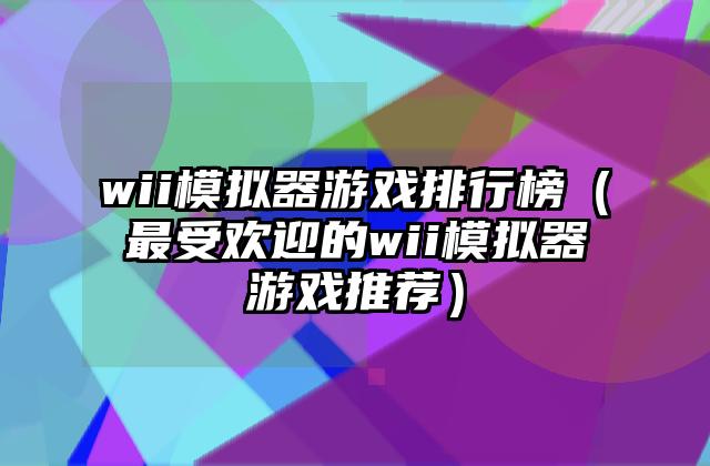 wii模拟器游戏排行榜（最受欢迎的wii模拟器游戏推荐）