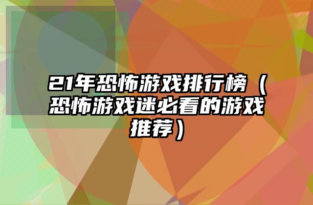 21年恐怖游戏排行榜（恐怖游戏迷必看的游戏推荐）
