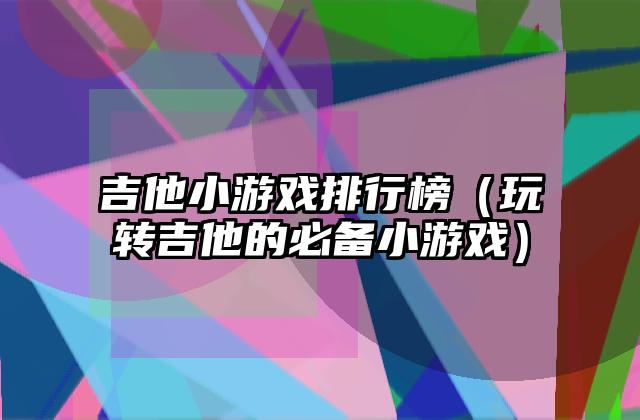 吉他小游戏排行榜（玩转吉他的必备小游戏）