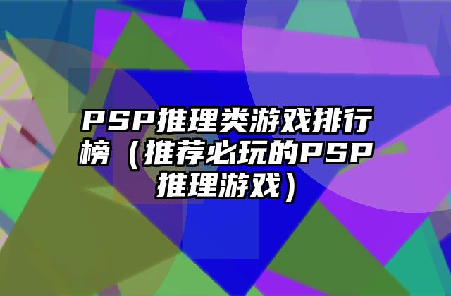 PSP推理类游戏排行榜（推荐必玩的PSP推理游戏）