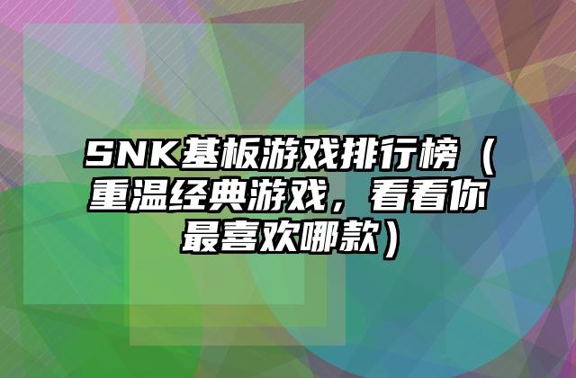 SNK基板游戏排行榜（重温经典游戏，看看你最喜欢哪款）