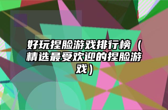 好玩捏脸游戏排行榜（精选最受欢迎的捏脸游戏）