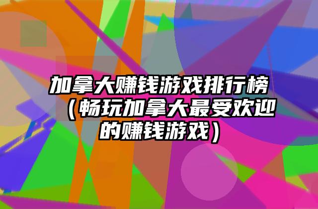 加拿大赚钱游戏排行榜（畅玩加拿大最受欢迎的赚钱游戏）