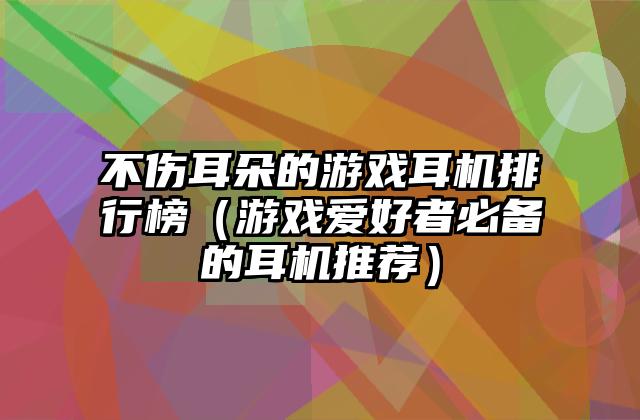 不伤耳朵的游戏耳机排行榜（游戏爱好者必备的耳机推荐）