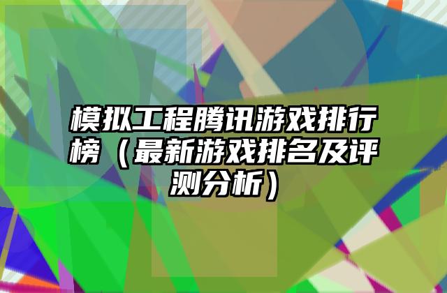 模拟工程腾讯游戏排行榜（最新游戏排名及评测分析）