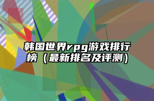 韩国世界rpg游戏排行榜（最新排名及评测）