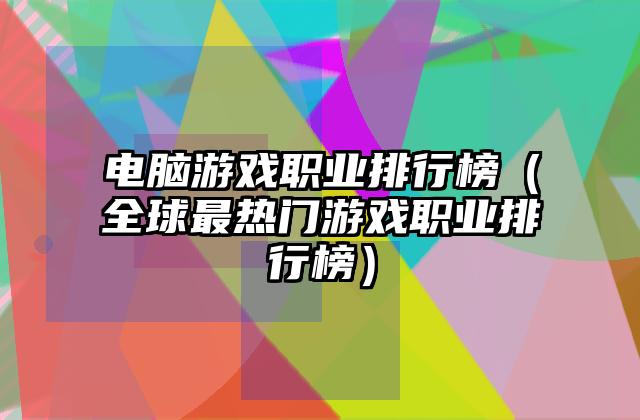 电脑游戏职业排行榜（全球最热门游戏职业排行榜）