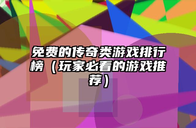 免费的传奇类游戏排行榜（玩家必看的游戏推荐）