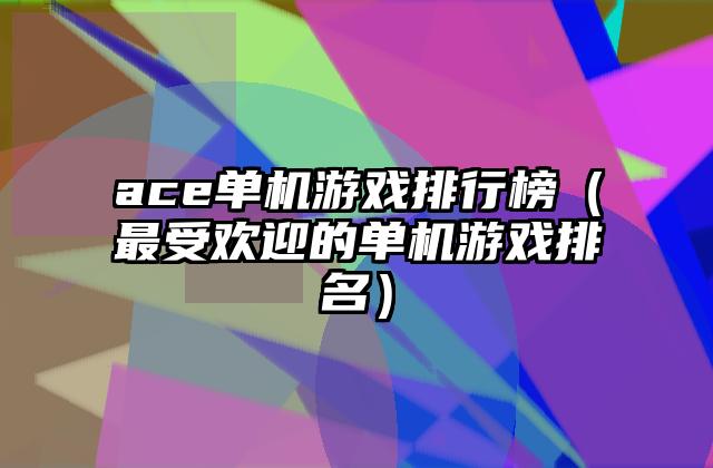 ace单机游戏排行榜（最受欢迎的单机游戏排名）