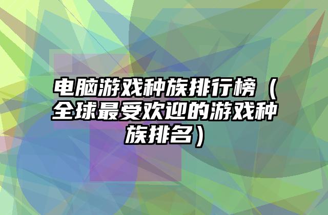 电脑游戏种族排行榜（全球最受欢迎的游戏种族排名）