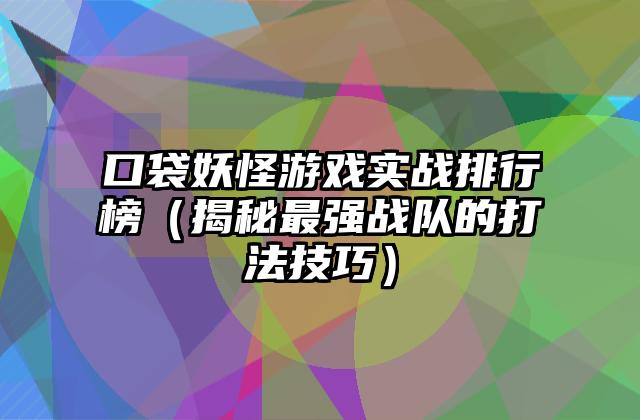 口袋妖怪游戏实战排行榜（揭秘最强战队的打法技巧）