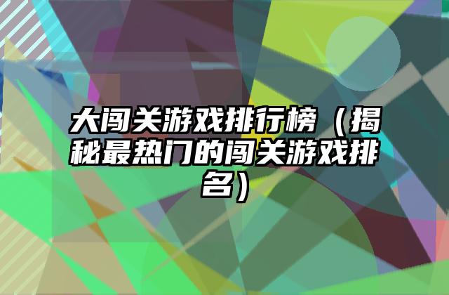 大闯关游戏排行榜（揭秘最热门的闯关游戏排名）
