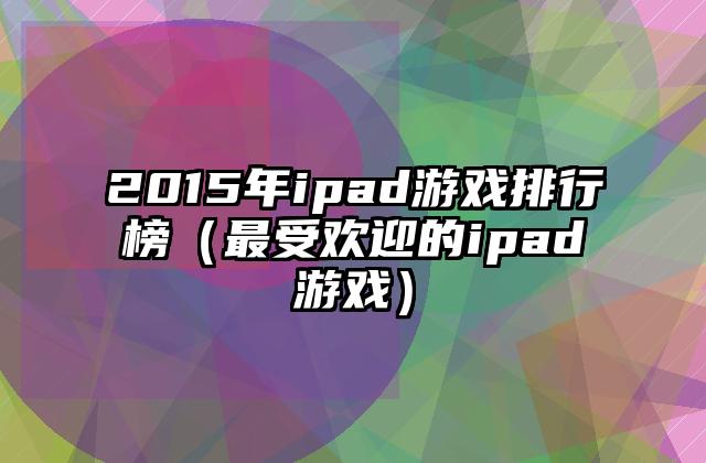 2015年ipad游戏排行榜（最受欢迎的ipad游戏）
